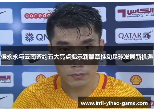 侯永永与云南签约五大亮点揭示新篇章推动足球发展新机遇
