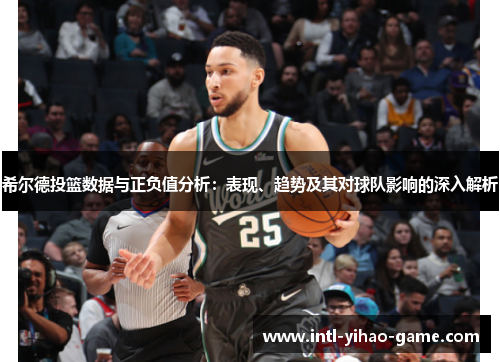希尔德投篮数据与正负值分析：表现、趋势及其对球队影响的深入解析