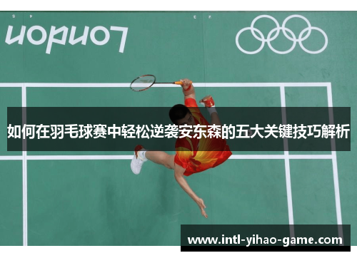 如何在羽毛球赛中轻松逆袭安东森的五大关键技巧解析