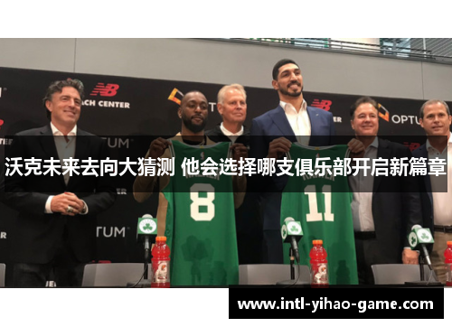 沃克未来去向大猜测 他会选择哪支俱乐部开启新篇章