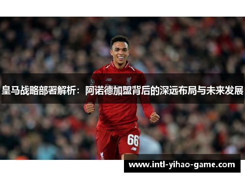 皇马战略部署解析:阿诺德加盟背后的深远布局与未来发展 皇马战略部署解析:阿诺德加盟背后的深远布局与未来发展
