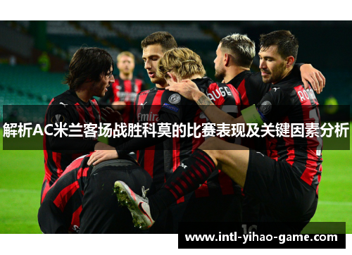 解析AC米兰客场战胜科莫的比赛表现及关键因素分析 解析AC米兰客场战胜科莫的比赛表现及关键因素分析