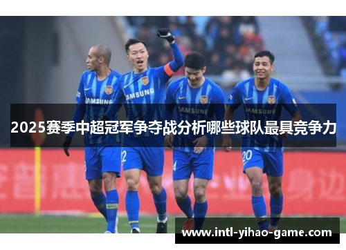 2025赛季中超冠军争夺战分析哪些球队最具竞争力