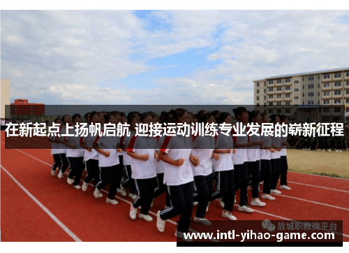 在新起点上扬帆启航 迎接运动训练专业发展的崭新征程