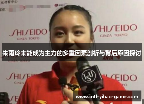 朱雨玲未能成为主力的多重因素剖析与背后原因探讨