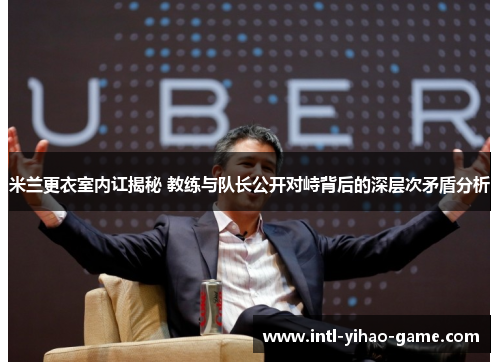 米兰更衣室内讧揭秘 教练与队长公开对峙背后的深层次矛盾分析