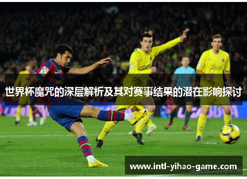 世界杯魔咒的深层解析及其对赛事结果的潜在影响探讨