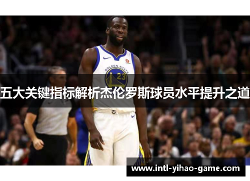 五大关键指标解析杰伦罗斯球员水平提升之道 五大关键指标解析杰伦罗斯球员水平提升之道