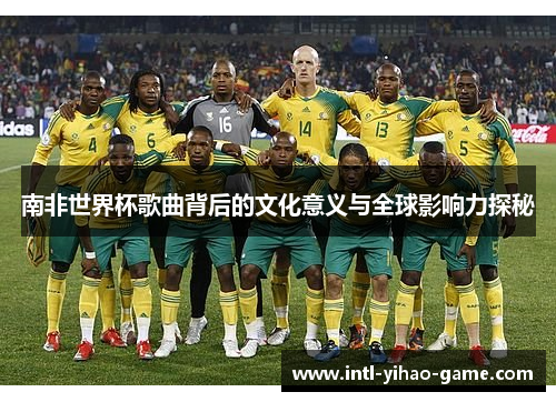 南非世界杯歌曲背后的文化意义与全球影响力探秘