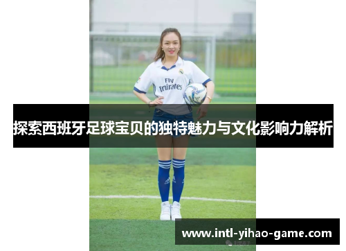 探索西班牙足球宝贝的独特魅力与文化影响力解析