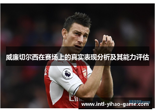 威廉切尔西在赛场上的真实表现分析及其能力评估