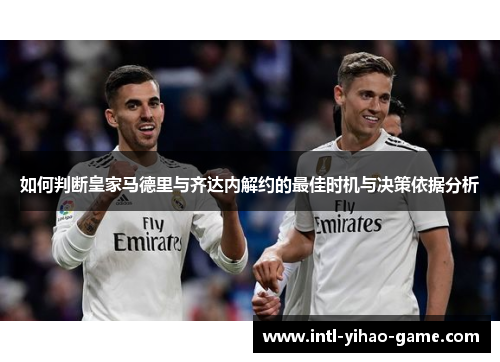如何判断皇家马德里与齐达内解约的最佳时机与决策依据分析
