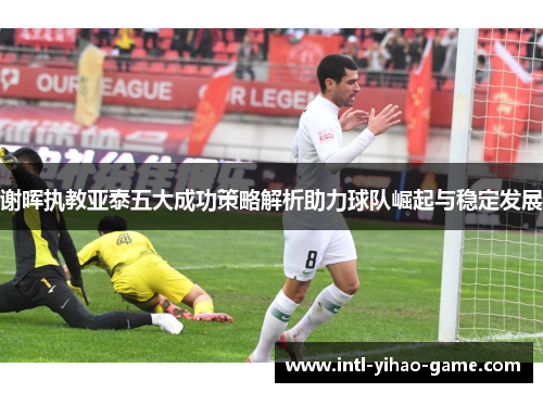 谢晖执教亚泰五大成功策略解析助力球队崛起与稳定发展