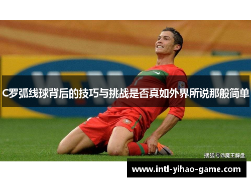 C罗弧线球背后的技巧与挑战是否真如外界所说那般简单
