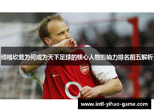 博格坎普为何成为天下足球的核心人物影响力排名前五解析
