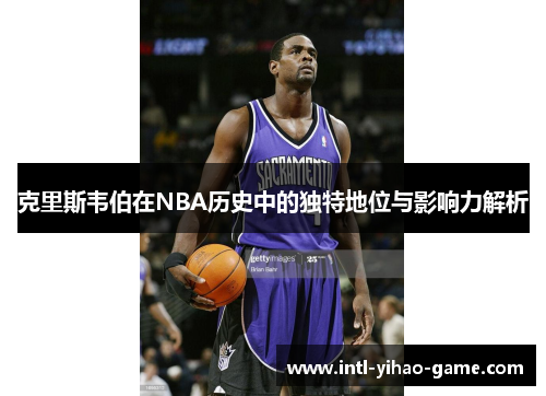克里斯韦伯在NBA历史中的独特地位与影响力解析