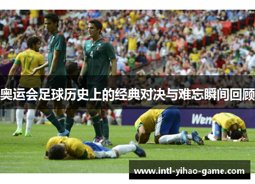 奥运会足球历史上的经典对决与难忘瞬间回顾