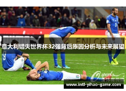 意大利错失世界杯32强背后原因分析与未来展望 意大利错失世界杯32强背后原因分析与未来展望