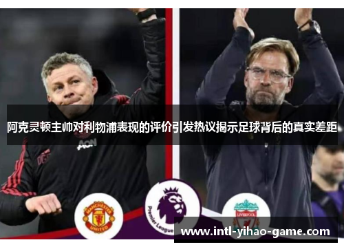 阿克灵顿主帅对利物浦表现的评价引发热议揭示足球背后的真实差距