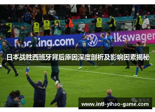 日本战胜西班牙背后原因深度剖析及影响因素揭秘