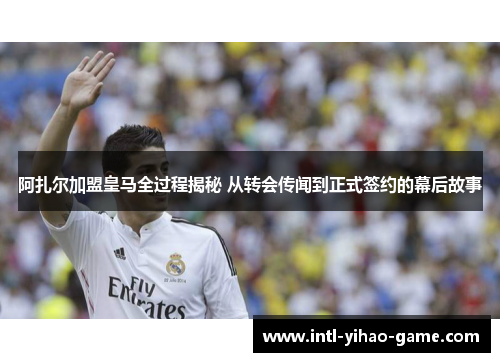 阿扎尔加盟皇马全过程揭秘 从转会传闻到正式签约的幕后故事 阿扎尔加盟皇马全过程揭秘 从转会传闻到正式签约的幕后故事