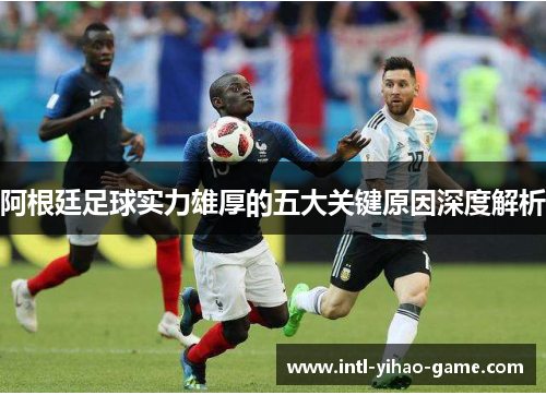 阿根廷足球实力雄厚的五大关键原因深度解析