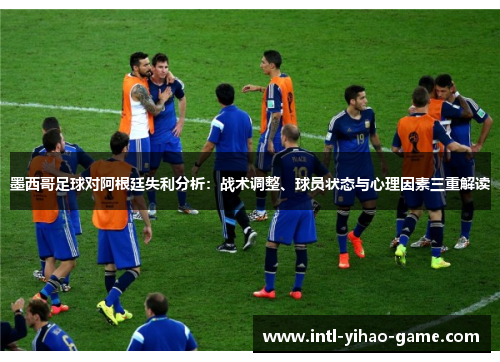 墨西哥足球对阿根廷失利分析：战术调整、球员状态与心理因素三重解读