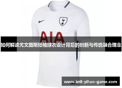 如何解读尤文图斯短袖球衣设计背后的创新与传统融合理念