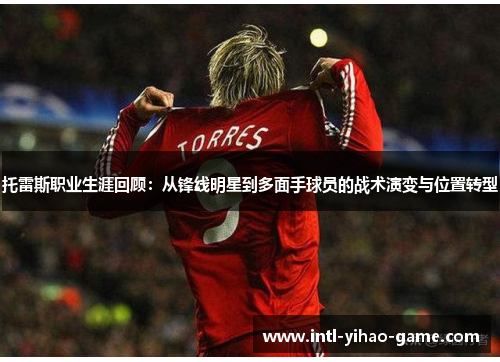 托雷斯职业生涯回顾：从锋线明星到多面手球员的战术演变与位置转型