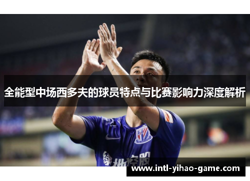 全能型中场西多夫的球员特点与比赛影响力深度解析