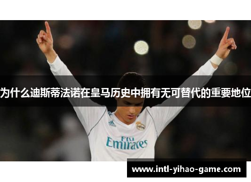 为什么迪斯蒂法诺在皇马历史中拥有无可替代的重要地位