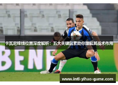 卡瓦尼锋线位置深度解析：五大关键因素助你理解其战术作用