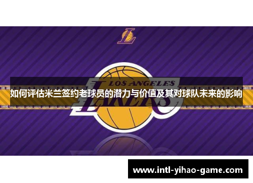 如何评估米兰签约老球员的潜力与价值及其对球队未来的影响
