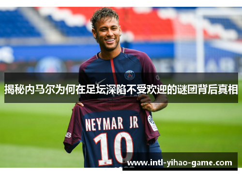 揭秘内马尔为何在足坛深陷不受欢迎的谜团背后真相