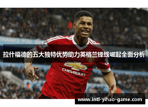 拉什福德的五大独特优势助力英格兰锋线崛起全面分析