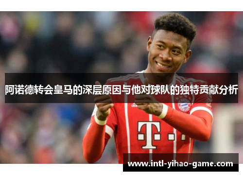 阿诺德转会皇马的深层原因与他对球队的独特贡献分析