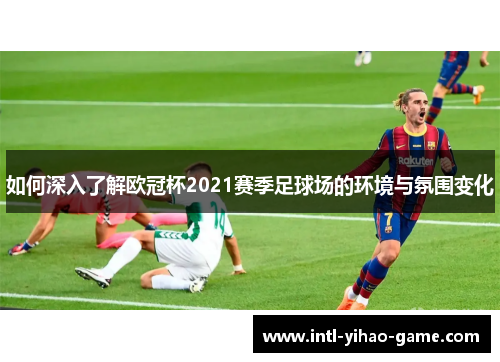 如何深入了解欧冠杯2021赛季足球场的环境与氛围变化
