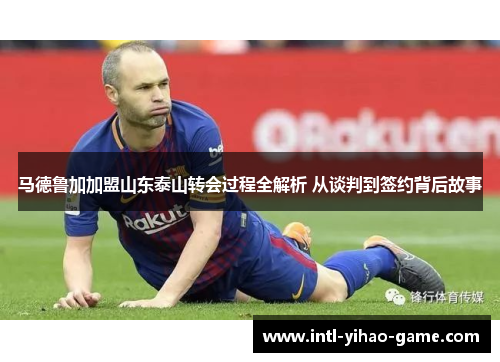 马德鲁加加盟山东泰山转会过程全解析 从谈判到签约背后故事 马德鲁加加盟山东泰山转会过程全解析 从谈判到签约背后故事