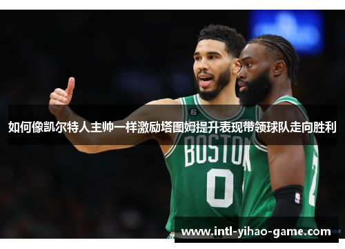 如何像凯尔特人主帅一样激励塔图姆提升表现带领球队走向胜利