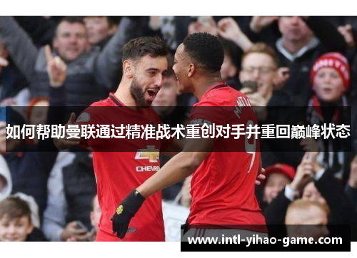 如何帮助曼联通过精准战术重创对手并重回巅峰状态