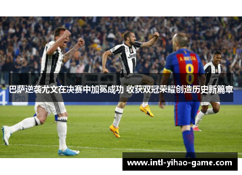 巴萨逆袭尤文在决赛中加冕成功 收获双冠荣耀创造历史新篇章