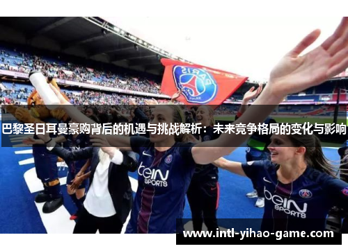 巴黎圣日耳曼豪购背后的机遇与挑战解析：未来竞争格局的变化与影响