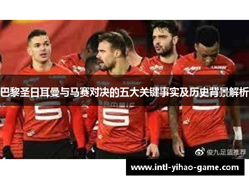 巴黎圣日耳曼与马赛对决的五大关键事实及历史背景解析