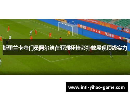 斯里兰卡守门员阿尔维在亚洲杯精彩扑救展现顶级实力