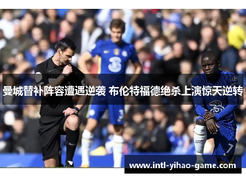 曼城替补阵容遭遇逆袭 布伦特福德绝杀上演惊天逆转 曼城替补阵容遭遇逆袭 布伦特福德绝杀上演惊天逆转