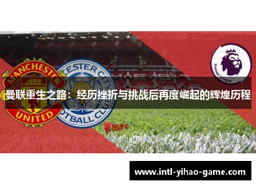 曼联重生之路：经历挫折与挑战后再度崛起的辉煌历程