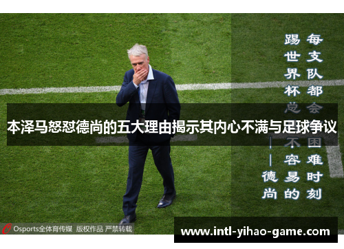 本泽马怒怼德尚的五大理由揭示其内心不满与足球争议