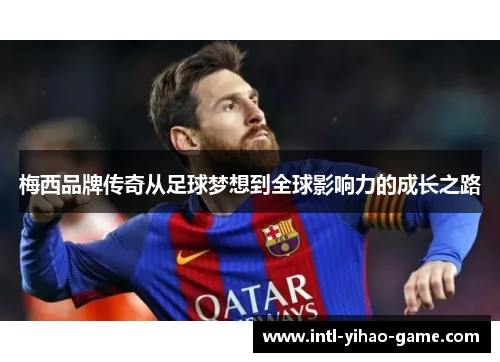 梅西品牌传奇从足球梦想到全球影响力的成长之路