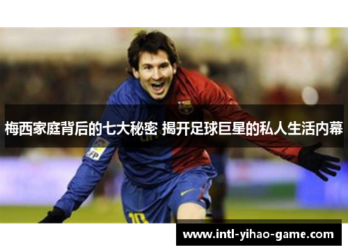梅西家庭背后的七大秘密 揭开足球巨星的私人生活内幕