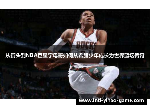 从街头到NBA巨星字母哥如何从希腊少年成长为世界篮坛传奇